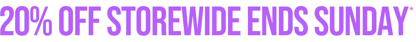 20% OFF STOREWIDE ENDS SUNDAY*
