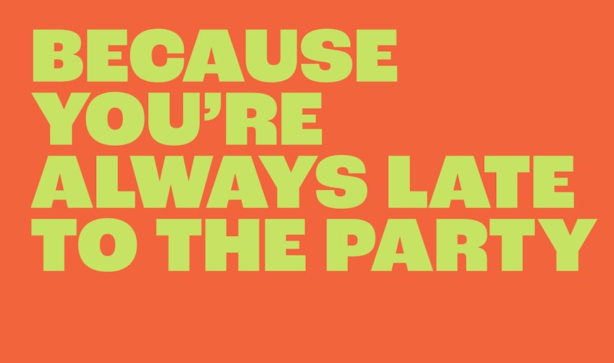 Because you're always late to the party.